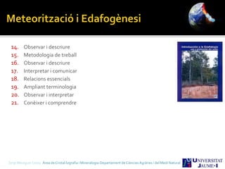 14. Observar i descriure
15. Metodologia de treball
16. Observar i descriure
17. Interpretar i comunicar
18. Relacions essencials
19. Ampliant terminologia
20. Observar i interpretar
21. Conèixer i comprendre
Sergi Meseguer Costa Àrea de Cristal·lografia i Mineralogia-Departament de Ciències Agràries i del Medi Natural
 