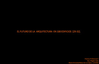 EL FUTURO DE LA ARQUITECTURA EN 100 EDIFICIOS [29-32].
Práctica Profesional II
Arq. Magaly Caba
María Fernanda Matos De Los Satos | 14-0566
 