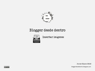 Blogger desde dentro
Insertar imágenesIV
Javier Blanco (2015)
bloggerdesdedentro.blogspot.com
 