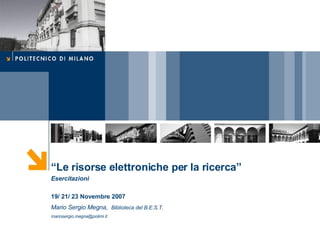 “ Le risorse elettroniche per la ricerca”  Esercitazioni 19/ 21/ 23 Novembre 2007 Mario Sergio Megna,   Biblioteca del B.E.S.T. [email_address] 
