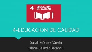4-EDUCACION DE CALIDAD
Sarah Gómez Varela
Valeria Salazar Betancur
 