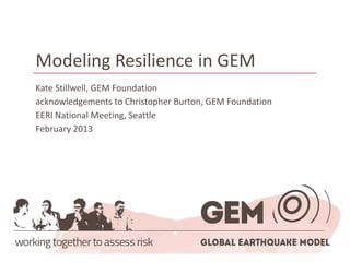 Modeling Resilience in GEM
Kate Stillwell, GEM Foundation
acknowledgements to Christopher Burton, GEM Foundation
EERI National Meeting, Seattle
February 2013
 