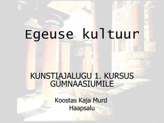 Egeuse kultuur KUNSTIAJALUGU 1. KURSUS GÜMNAASIUMILE Koostas Kaja Murd  Haapsalu 