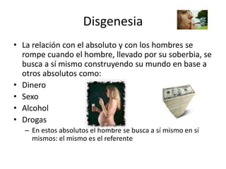 Disgenesia La relación con el absoluto y con los hombres se rompe cuando el hombre, llevado por su soberbia, se busca a sí mismo construyendo su mundo en base a otros absolutos como:Dinero SexoAlcoholDrogasEn estos absolutos el hombre se busca a sí mismo en sí mismos: el mismo es el referente
