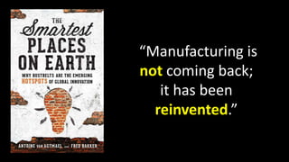 “Manufacturing is
not coming back;
it has been
reinvented.”
 