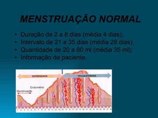 MENSTRUAÇÃO NORMAL Duração de 2 a 8 dias (média 4 dias); Intervalo de 21 a 35 dias (média 28 dias); Quantidade de 20 a 80 ml (média 35 ml); Informação da paciente. 