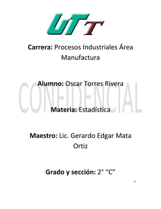 Carrera: Procesos Industriales Área
           Manufactura


   Alumno: Oscar Torres Rivera


       Materia: Estadística


Maestro: Lic. Gerardo Edgar Mata
               Ortiz


     Grado y sección: 2° “C”
                                      4
 