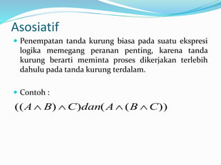 Asosiatif
 Penempatan tanda kurung biasa pada suatu ekspresi
logika memegang peranan penting, karena tanda
kurung berarti meminta proses dikerjakan terlebih
dahulu pada tanda kurung terdalam.
 Contoh :
))(())(( CBAdanCBA 
 