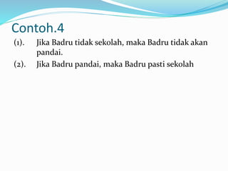 Contoh.4
(1). Jika Badru tidak sekolah, maka Badru tidak akan
pandai.
(2). Jika Badru pandai, maka Badru pasti sekolah
 