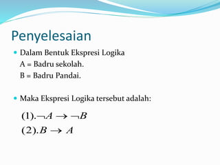 Penyelesaian
 Dalam Bentuk Ekspresi Logika
A = Badru sekolah.
B = Badru Pandai.
 Maka Ekspresi Logika tersebut adalah:
AB
BA


).2(
).1(
 