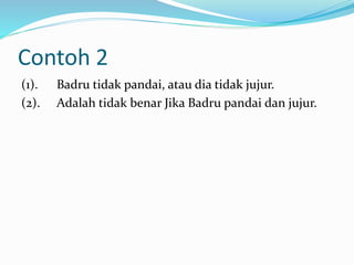 Contoh 2
(1). Badru tidak pandai, atau dia tidak jujur.
(2). Adalah tidak benar Jika Badru pandai dan jujur.
 