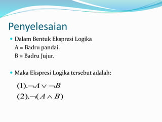 Penyelesaian
 Dalam Bentuk Ekspresi Logika
A = Badru pandai.
B = Badru Jujur.
 Maka Ekspresi Logika tersebut adalah:
)().2(
).1(
BA
BA


 
