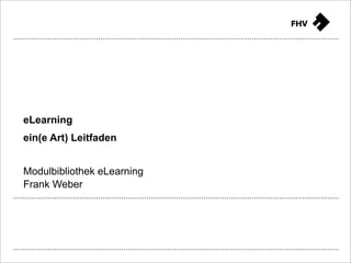 eLearning
ein(e Art) Leitfaden


Modulbibliothek eLearning
Frank Weber




                       FHV Learning Support - Frank Weber   Slide
 