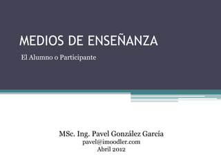 MEDIOS DE ENSEÑANZA
El Alumno o Participante




            MSc. Ing. Pavel González García
                   pavel@imoodler.com
                        Abril 2012
 