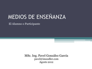 MEDIOS DE ENSEÑANZA
El Alumno o Participante




            MSc. Ing. Pavel González García
                   pavel@imoodler.com
                       Agosto 2012
 