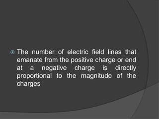  The number of electric field lines that
emanate from the positive charge or end
at a negative charge is directly
proportional to the magnitude of the
charges
 