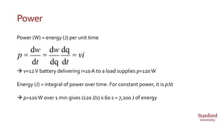 Power
Power (W) = energy (J) per unit time
 v=12V battery delivering i=10A to a load supplies p=120W
Energy (J) = integral of power over time. For constant power, it is pDt
 p=120W over 1 min gives (120 J/s) x 60 s = 7,200 J of energy
p =
dw
dt
=
dw
dq
dq
dt
= vi
 