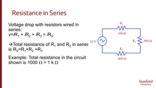 ResistanceinSeries
Voltage drop with resistors wired in
series:
v=iR1 + iR2 + iR3 = iRS
Total resistance of R1 and R2 in series
is RS=R1+R2 +R3
Example: Total resistance in the circuit
shown is 1000 W = 1 k W
 