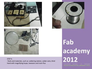 Fab
                                                                       academy
STEP 4.
-Tools and materials, such as: soldering station, solder wire, third
hand with magnifying loupe, tweezers and rosin flux
                                                                       2012
                                                                       UNIVERSIDAD    NACIONAL     DE    INGENIERÍA
                                                                       FACULTAD DE ARQUITECTURA, URBANISMO Y ARTES
 