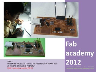 Fab
                                                            academy
STEP 5.
PRESENTED PROBLEMS TO FIND THE FILES to run IN BOART, BUT
AT THE END OF PLACING PROPERLY
                                                            2012
                                                            UNIVERSIDAD    NACIONAL     DE    INGENIERÍA
CLASS 4: electronics production (Feb 15)                    FACULTAD DE ARQUITECTURA, URBANISMO Y ARTES
 