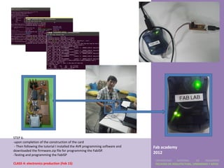 STEP 6.
-upon completion of the construction of the card
 - Then following the tutorial I installed the AVR programming software and   Fab academy
downloaded the firmware.zip file for programming the FabISP.
-Testing and programming the FabISP
                                                                              2012
                                                                               UNIVERSIDAD    NACIONAL     DE    INGENIERÍA
CLASS 4: electronics production (Feb 15)                                       FACULTAD DE ARQUITECTURA, URBANISMO Y ARTES
 