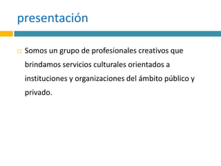 presentaciónSomos un grupo de profesionales creativos que brindamos servicios culturales orientados a instituciones y organizaciones del ámbito público y privado.
