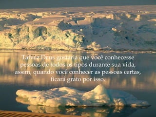 Talvez Deus gostaria que você conhecesse pessoas de todos os tipos durante sua vida, assim, quando você conhecer as pessoas certas, ficará grato por isso. 