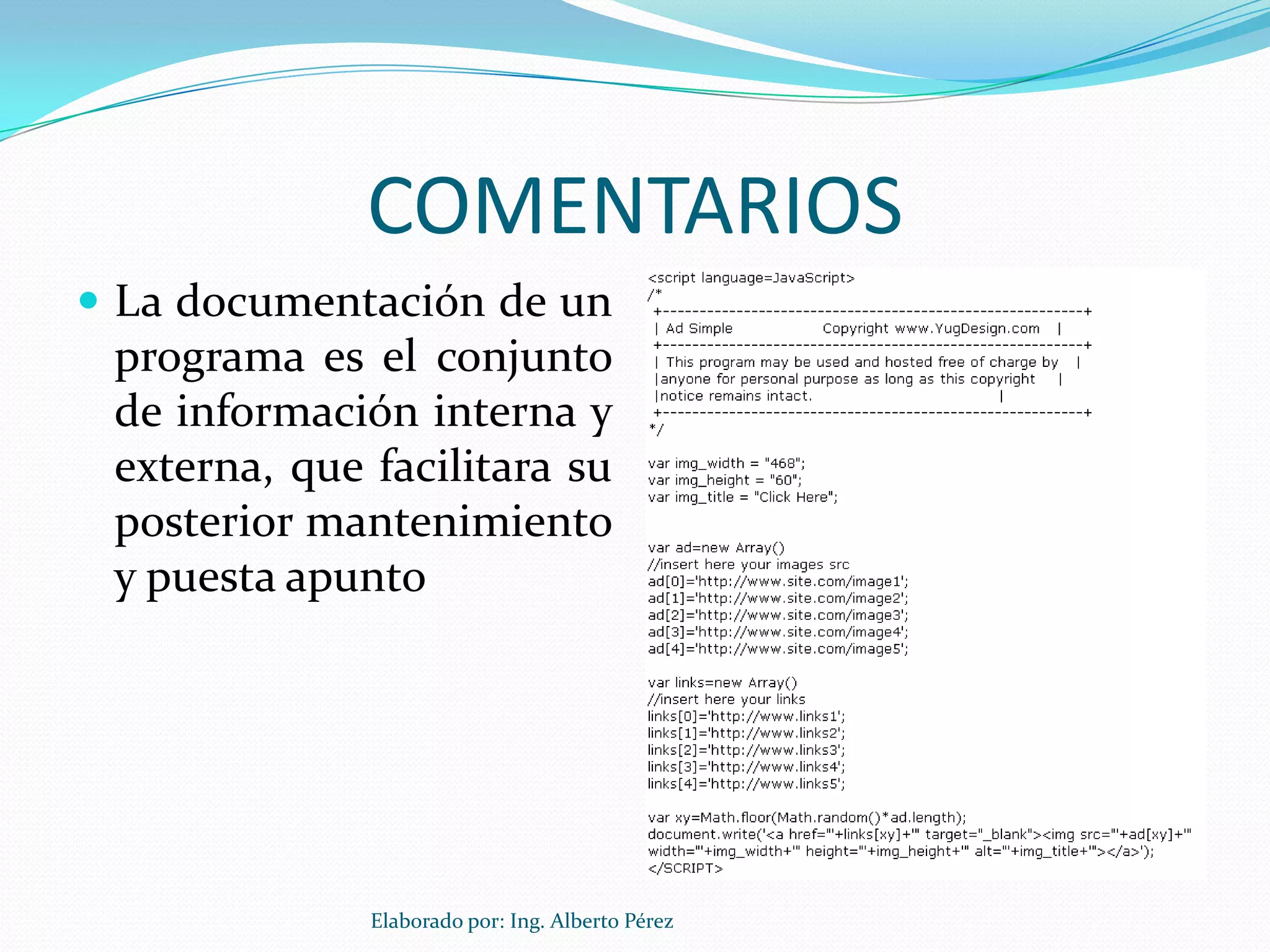 COMENTARIOS
 La documentación de un
 programa es el conjunto
 de información interna y
 externa, que facilitara su
 posterior mantenimiento
 y puesta apunto




              Elaborado por: Ing. Alberto Pérez
 