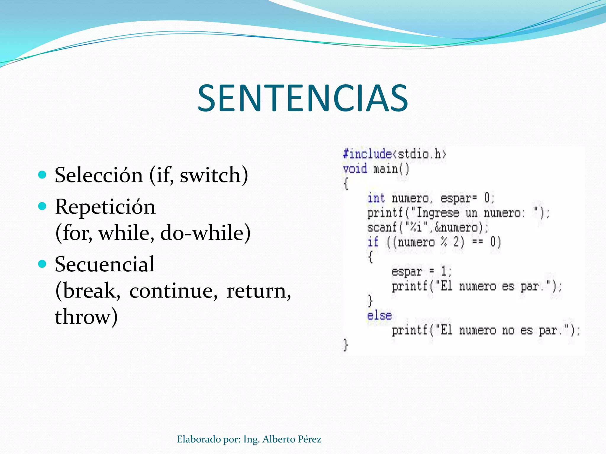SENTENCIAS
 Selección (if, switch)
 Repetición
  (for, while, do-while)
 Secuencial
  (break, continue, return,
  throw)




               Elaborado por: Ing. Alberto Pérez
 