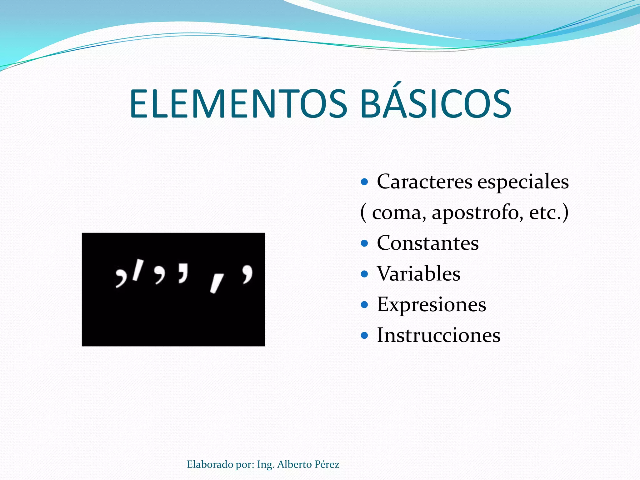 ELEMENTOS BÁSICOS
                                       Caracteres especiales
                                      ( coma, apostrofo, etc.)
                                       Constantes
                                       Variables
                                       Expresiones
                                       Instrucciones




  Elaborado por: Ing. Alberto Pérez
 
