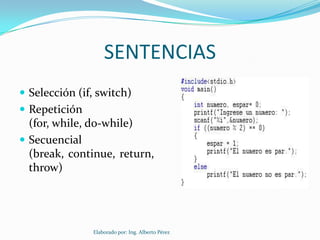 SENTENCIAS
 Selección (if, switch)
 Repetición
  (for, while, do-while)
 Secuencial
  (break, continue, return,
  throw)




               Elaborado por: Ing. Alberto Pérez
 