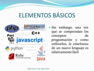 ELEMENTOS BÁSICOS
                                  Sin embargo, una vez
                                      que se comprendan los
                                      conceptos              de
                                      programación y como
                                      utilizarlos, la enseñanza
                                      de un nuevo lenguaje es
                                      relativamente fácil



  Elaborado por: Ing. Alberto Pérez
 