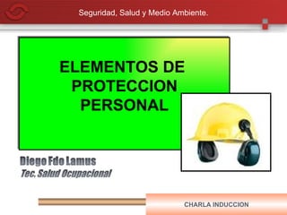 Seguridad, Salud y Medio Ambiente.




ELEMENTOS DE
 PROTECCION
  PERSONAL




                            CHARLA INDUCCION
 