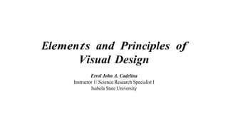 Elements and Principles of
Visual Design
Errol John A. Cadelina
Instructor 1/ Science Research Specialist I
Isabela State University
 