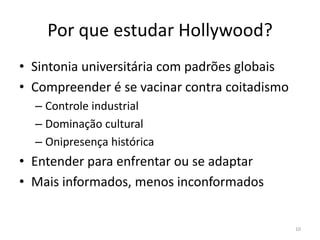 Por que estudar Hollywood?Sintonia universitária com padrões globaisCompreender é se vacinar contra coitadismoControle industrialDominação culturalOnipresença históricaEntender para enfrentar ou se adaptarMais informados, menos inconformados10