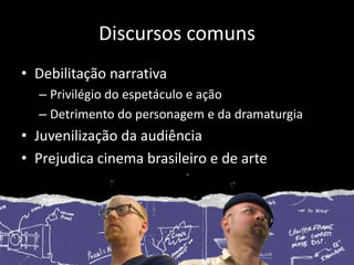 Discursos comunsDebilitação narrativaPrivilégio do espetáculo e ação Detrimento do personagem e da dramaturgiaJuvenilização da audiênciaPrejudica cinema brasileiro e de arte11