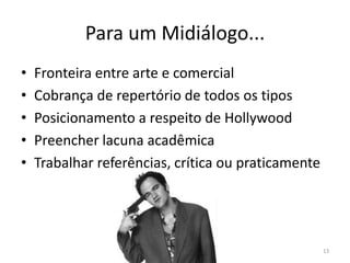 Para um Midiálogo...Fronteira entre arte e comercialCobrança de repertório de todos os tiposPosicionamento a respeito de HollywoodPreencher lacuna acadêmicaTrabalhar referências, crítica ou praticamente13
