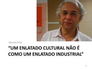 “Um enlatado CULTURAL não é como um enlatado industrial”Renato Ortiz14