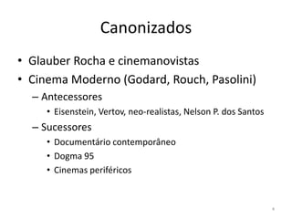 CanonizadosGlauber Rocha e cinemanovistasCinema Moderno (Godard, Rouch, Pasolini)AntecessoresEisenstein, Vertov, neo-realistas, Nelson P. dos SantosSucessoresDocumentário contemporâneoDogma 95Cinemas periféricos4