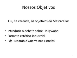 Nossos ObjetivosOu, na verdade, os objetivos do Mascarello:Introduzir o debate sobre HollywoodFormato estético-industrialPós-Tubarão e Guerra nas Estrelas8