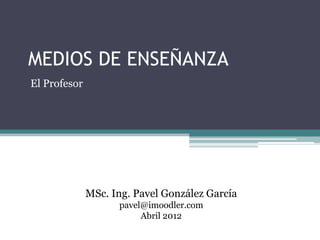 MEDIOS DE ENSEÑANZA
El Profesor




              MSc. Ing. Pavel González García
                    pavel@imoodler.com
                         Abril 2012
 