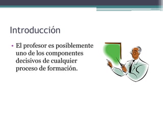 Introducción
• El profesor es posiblemente
  uno de los componentes
  decisivos de cualquier
  proceso de formación.
 