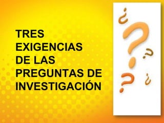 TRES EXIGENCIAS DE LAS PREGUNTAS DE INVESTIGACIÓN