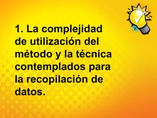 1. La complejidad de utilización del método y la técnica contemplados para la recopilación de datos.
