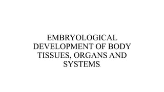 EMBRYOLOGICAL
DEVELOPMENT OF BODY
TISSUES, ORGANS AND
SYSTEMS.
 