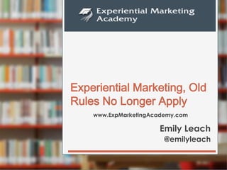 www.ExpMarketingAcademy.com
Experiential Marketing, Old
Rules No Longer Apply
Emily Leach
@emilyleach
 