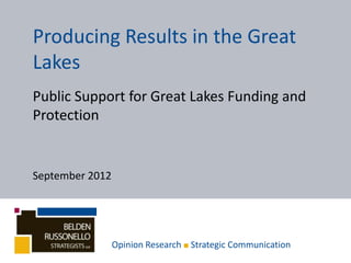 Producing Results in the Great
Lakes
Public Support for Great Lakes Funding and
Protection


September 2012




                 Opinion Research ■ Strategic Communication
 