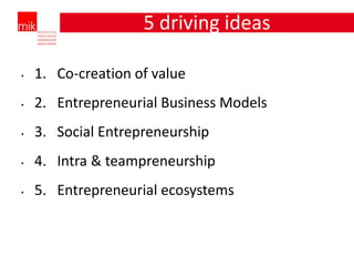 5 driving ideas

•   1. Co-creation of value
•   2. Entrepreneurial Business Models
•   3. Social Entrepreneurship
•   4. Intra & teampreneurship
•   5. Entrepreneurial ecosystems
 