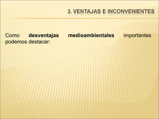 Como  desventajas medioambientales  importantes podemos destacar: 