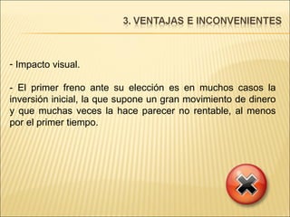 Impacto visual.  - El primer freno ante su elección es en muchos casos la inversión inicial, la que supone un gran movimiento de dinero y que muchas veces la hace parecer no rentable, al menos por el primer tiempo. 